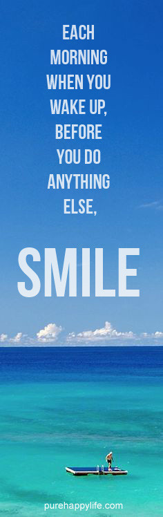 Each morning when you wake up, before you do anything else, SMILE.