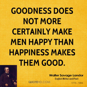 Goodness does not more certainly make men happy than happiness makes ...
