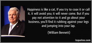 Happiness is like a cat, If you try to coax it or call it, it will ...