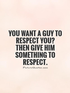 You want a guy to respect you? Then give him something to respect ...