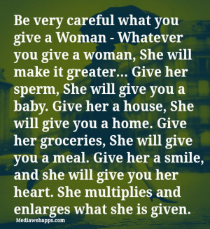 Be very careful what you give a Woman. Whatever you give a woman, She ...