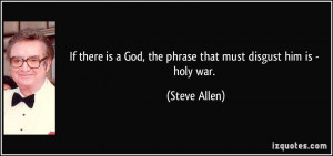 ... God, the phrase that must disgust him is - holy war. - Steve Allen