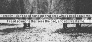 ... me : Quote About I Need Someone That Sees The Bad And Still Wants Me