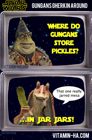 Star Wars Humor: Where do Gungans store pickles? In Jar Jars.