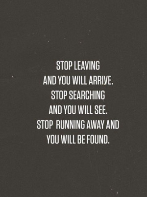 Stop leaving and you will and you will arrive. Stop searching and you ...