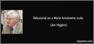 Delusional on a Marie Antoinette scale. - Joe Higgins