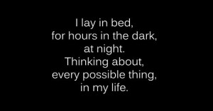 ... the dark, at night. Thinking about every possible thing, in my life