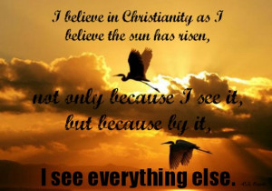 believe in Christianity as I believe that the sun has risen, not ...