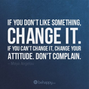 If you don't like something, change it. If you can't change it, change ...