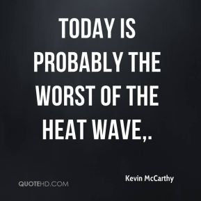 Kevin McCarthy Today is probably the worst of the heat wave