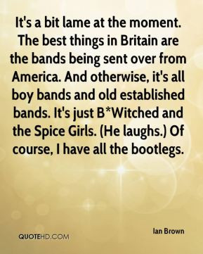 bands being sent over from America. And otherwise, it's all boy bands ...