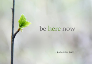 be here now.