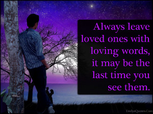 Always leave loved ones with loving words, it may be the last time you ...