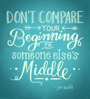 Don't compare you beginning with someone Else's middle