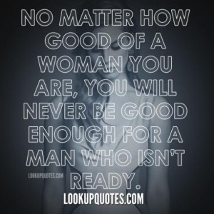 how good of a woman you are, you will never be good enough for a man ...