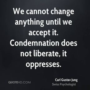 We cannot change anything until we accept it. Condemnation does not ...