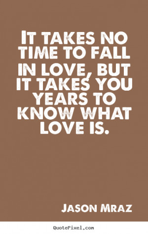 It takes no time to fall in love, but it takes you years.. Jason Mraz ...
