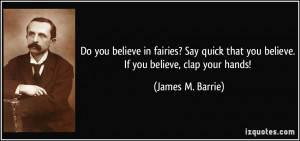 ... that you believe. If you believe, clap your hands! - James M. Barrie