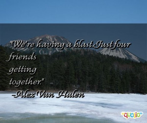 We're having a blast. Just four friends getting together .