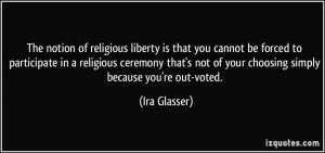 The notion of religious liberty is that you cannot be forced to ...