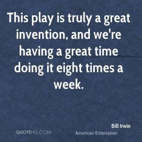 Bill Irwin - This play is truly a great invention, and we're having a ...