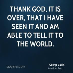 George Catlin - Thank God, it is over, that I have seen it and am able ...