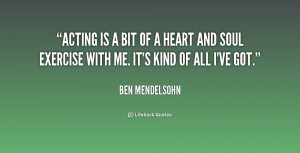 Acting is a bit of a heart and soul exercise with me. It's kind of all ...
