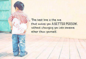 The love the one that makes you the better person without changing you ...