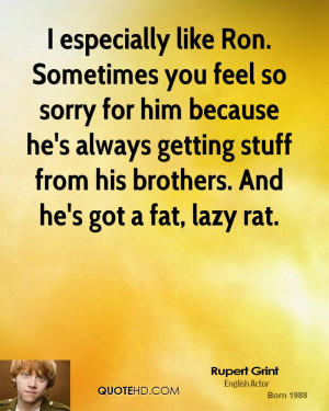 especially like Ron. Sometimes you feel so sorry for him because he ...
