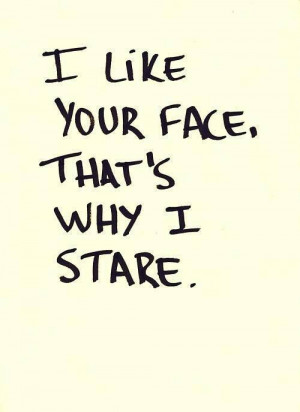 like your face. that's why i stare