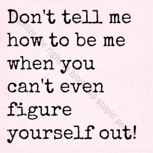 ... Tell Me How To Be Me When You Can’t Even Figure Yourself Out