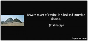 Beware an act of avarice; it is bad and incurable disease. - Ptahhotep