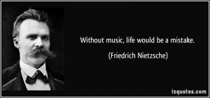 Without music, life would be a mistake. - Friedrich Nietzsche