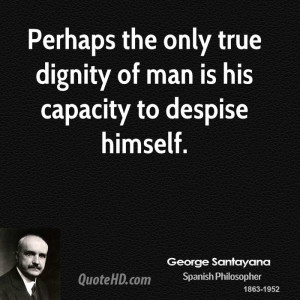 Perhaps the only true dignity of man is his capacity to despise ...
