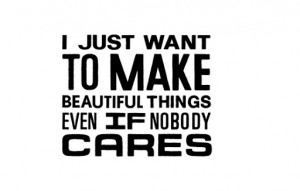 just_want_to_make_beautiful_things_even_if_nobody_cares_quote