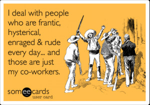 ... , enraged & rude every day... and those are just my co-workers