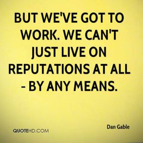 Dan Gable - But we've got to work. We can't just live on reputations ...