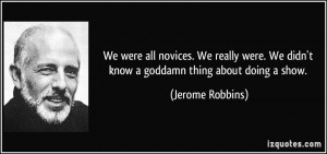 ... . We didn't know a goddamn thing about doing a show. - Jerome Robbins