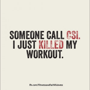 Someone call CSI. I just killed my workout.