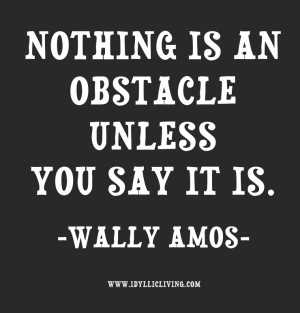 Nothing is an obstacle unless you say it is. -Wally Amos