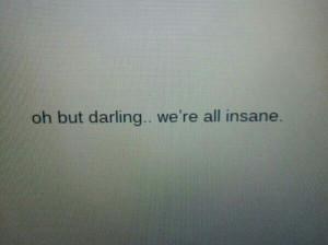 Oh but darling.. we're all insane.