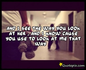 way you look at her , and I know cause you use to look at me that way ...