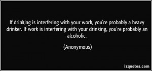 ... with your drinking, you're probably an alcoholic. - Anonymous