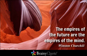 The empires of the future are the empires of the mind. - Winston ...