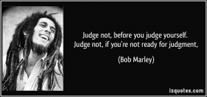 Judge not, before you judge yourself. Judge not, if you're not ready ...