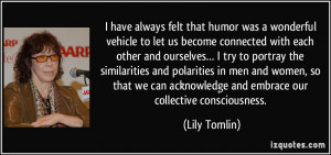 ... acknowledge and embrace our collective consciousness. - Lily Tomlin