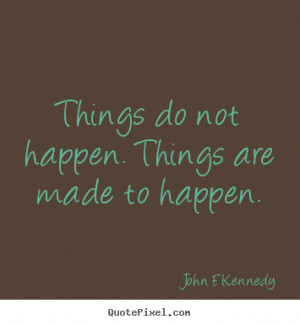 Things do not happen. Things are made to happen. ”