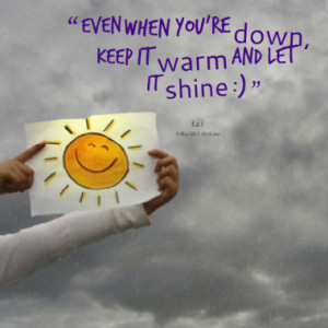 even when you're down, keep it warm and let it shine :)
