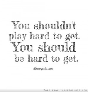 You shouldn't play hard to get. You should be hard to get.