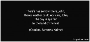 There's nae sorrow there, John, There's neither cauld nor care, John ...